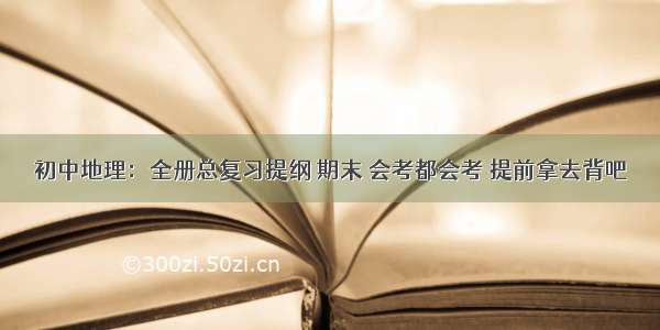 初中地理：全册总复习提纲 期末 会考都会考 提前拿去背吧