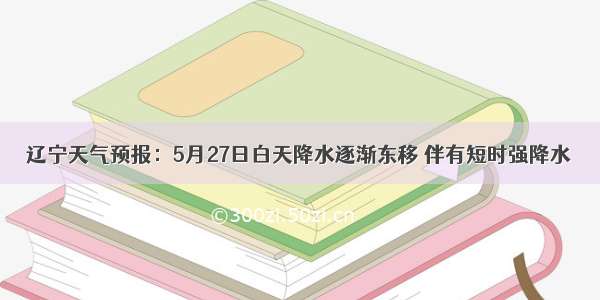 辽宁天气预报：5月27日白天降水逐渐东移 伴有短时强降水