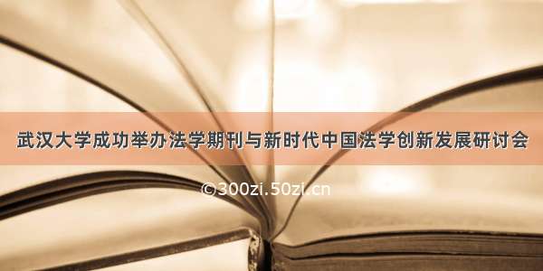 武汉大学成功举办法学期刊与新时代中国法学创新发展研讨会