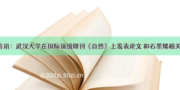 喜讯：武汉大学在国际顶级期刊《自然》上发表论文 和石墨烯相关！