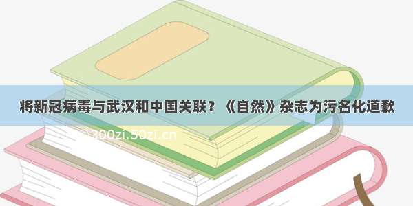 将新冠病毒与武汉和中国关联？《自然》杂志为污名化道歉