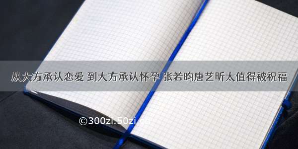 从大方承认恋爱 到大方承认怀孕 张若昀唐艺昕太值得被祝福