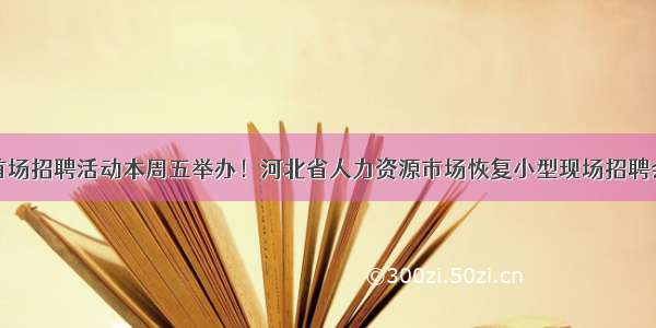 首场招聘活动本周五举办！河北省人力资源市场恢复小型现场招聘会