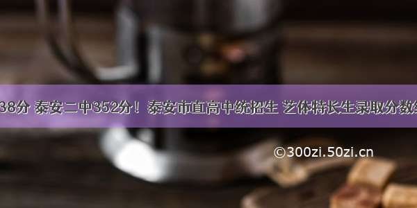 泰安一中338分 泰安二中352分！泰安市直高中统招生 艺体特长生录取分数线公布……