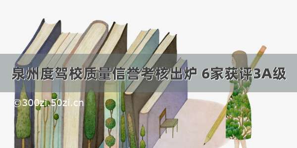 泉州度驾校质量信誉考核出炉 6家获评3A级