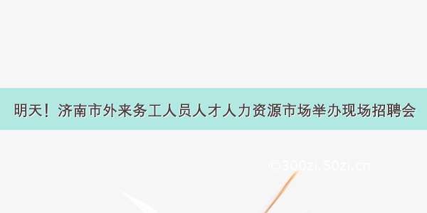 明天！济南市外来务工人员人才人力资源市场举办现场招聘会