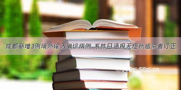 成都新增3例境外输入确诊病例 系昨日通报无症状感染者订正