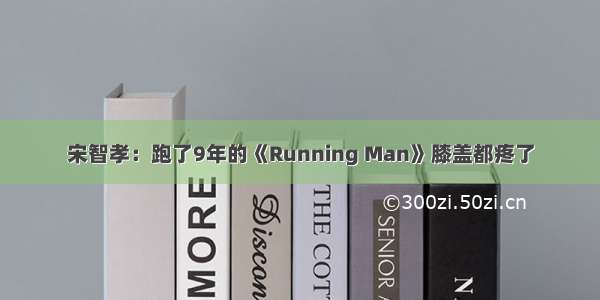 宋智孝：跑了9年的《Running Man》膝盖都疼了