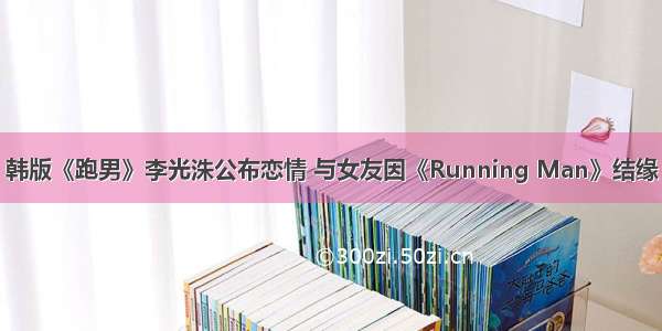 韩版《跑男》李光洙公布恋情 与女友因《Running Man》结缘