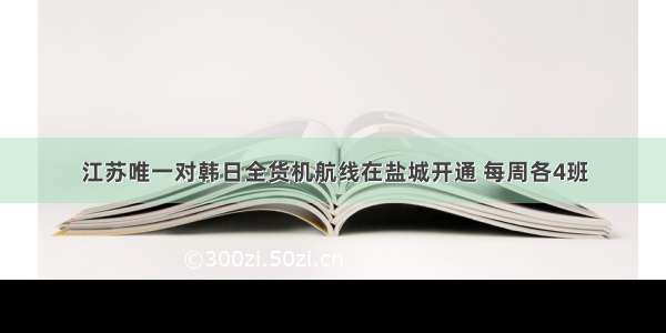 江苏唯一对韩日全货机航线在盐城开通 每周各4班