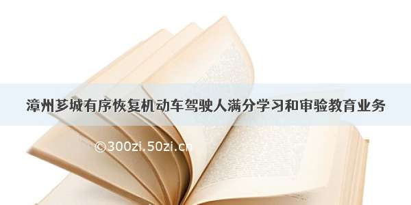 漳州芗城有序恢复机动车驾驶人满分学习和审验教育业务