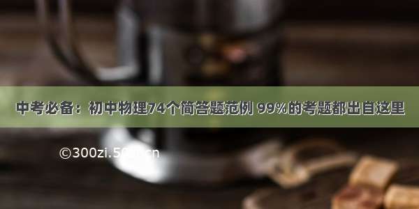 中考必备：初中物理74个简答题范例 99%的考题都出自这里