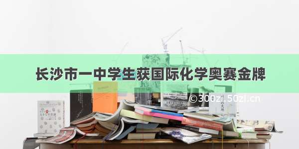 长沙市一中学生获国际化学奥赛金牌