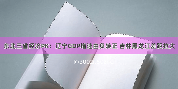 东北三省经济PK：辽宁GDP增速由负转正 吉林黑龙江差距拉大