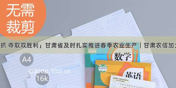 「坚持两手抓 夺取双胜利」甘肃省及时扎实推进春季农业生产｜甘肃农信加大春耕备耕信