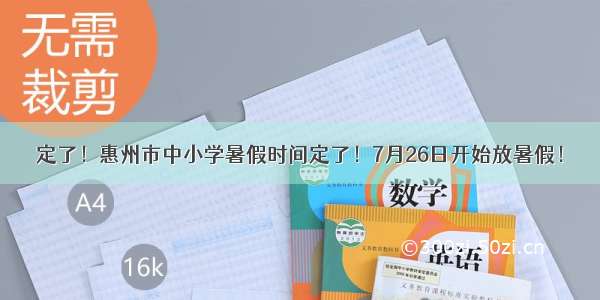 定了！惠州市中小学暑假时间定了！7月26日开始放暑假！