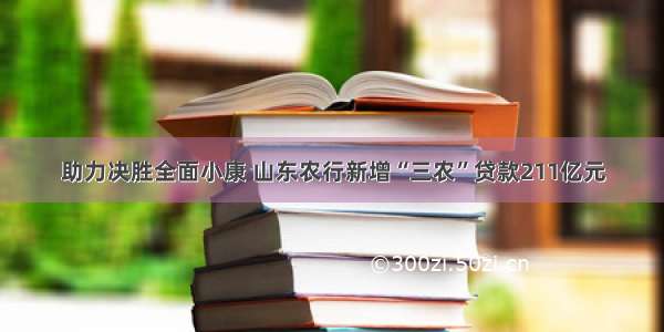 助力决胜全面小康 山东农行新增“三农”贷款211亿元