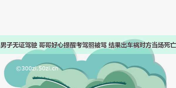 男子无证驾驶 哥哥好心提醒考驾照被骂 结果出车祸对方当场死亡