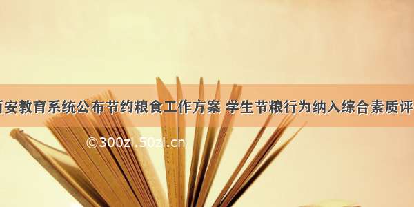 西安教育系统公布节约粮食工作方案 学生节粮行为纳入综合素质评价