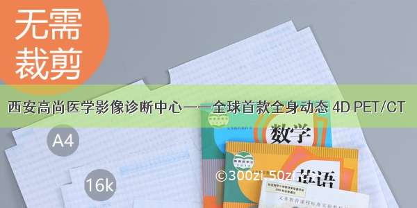 西安高尚医学影像诊断中心——全球首款全身动态 4D PET/CT