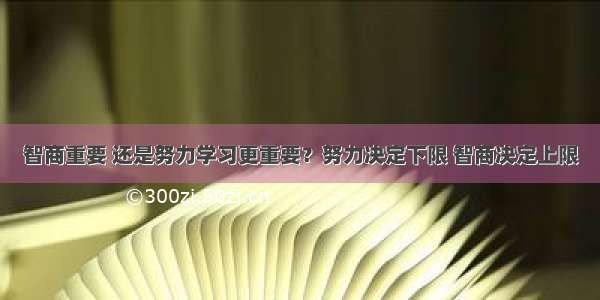 智商重要 还是努力学习更重要？努力决定下限 智商决定上限