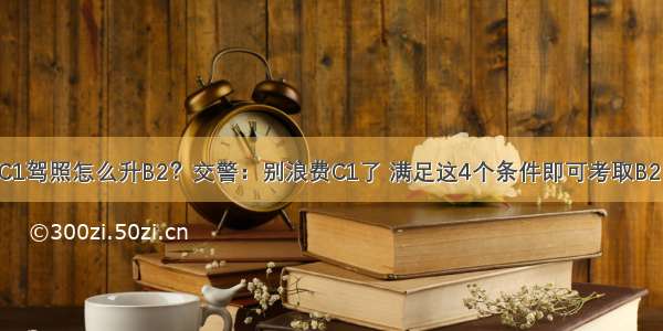 C1驾照怎么升B2？交警：别浪费C1了 满足这4个条件即可考取B2！