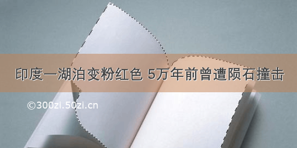 印度一湖泊变粉红色 5万年前曾遭陨石撞击