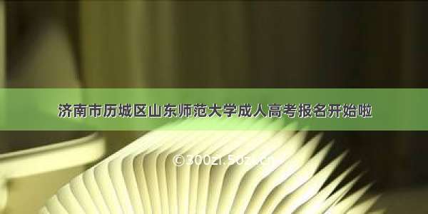 济南市历城区山东师范大学成人高考报名开始啦