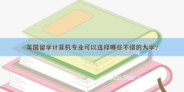 英国留学计算机专业可以选择哪些不错的大学？