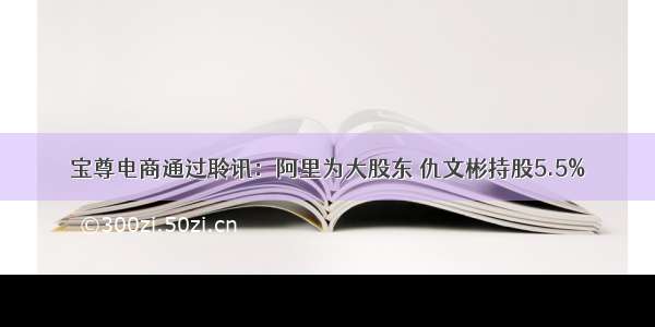 宝尊电商通过聆讯：阿里为大股东 仇文彬持股5.5%