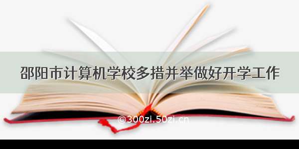 邵阳市计算机学校多措并举做好开学工作