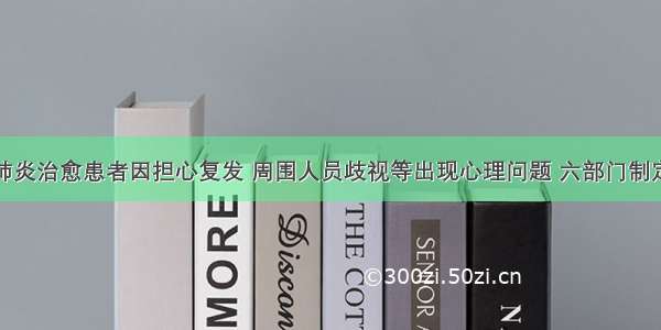 部分新冠肺炎治愈患者因担心复发 周围人员歧视等出现心理问题 六部门制定疏导方案