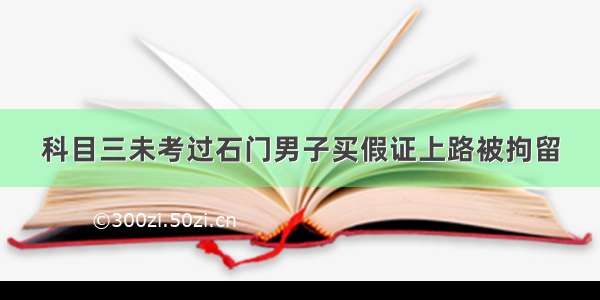 科目三未考过石门男子买假证上路被拘留