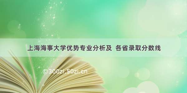 上海海事大学优势专业分析及  各省录取分数线