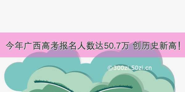 今年广西高考报名人数达50.7万 创历史新高！