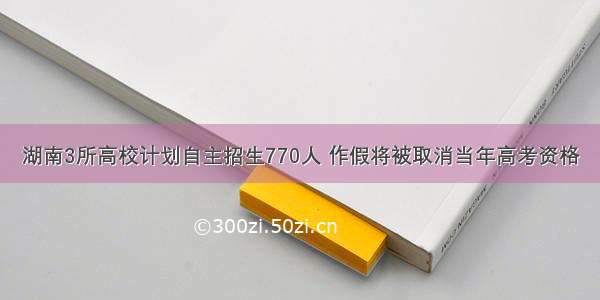 湖南3所高校计划自主招生770人 作假将被取消当年高考资格