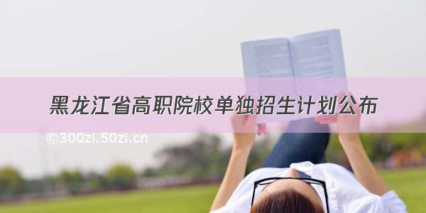 黑龙江省高职院校单独招生计划公布