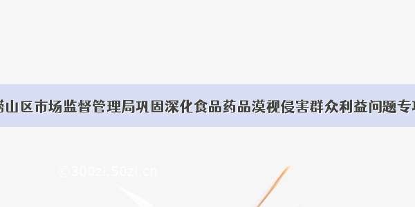 青岛崂山区市场监督管理局巩固深化食品药品漠视侵害群众利益问题专项整治