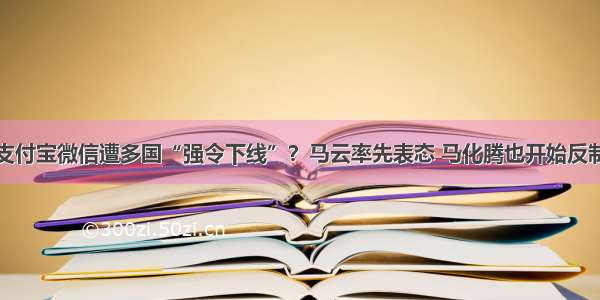 支付宝微信遭多国“强令下线”？马云率先表态 马化腾也开始反制