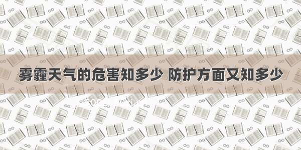 雾霾天气的危害知多少 防护方面又知多少