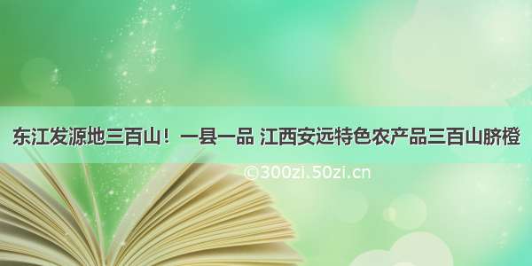 东江发源地三百山！一县一品 江西安远特色农产品三百山脐橙