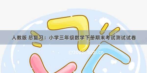 人教版 总复习：小学三年级数学下册期末考试测试试卷