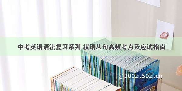 中考英语语法复习系列 状语从句高频考点及应试指南