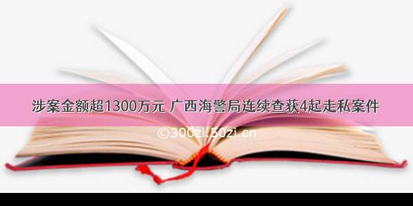 涉案金额超1300万元 广西海警局连续查获4起走私案件