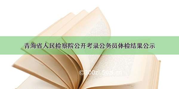 青海省人民检察院公开考录公务员体检结果公示