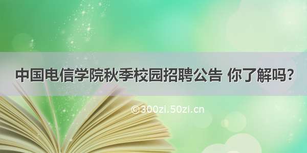 中国电信学院秋季校园招聘公告 你了解吗？