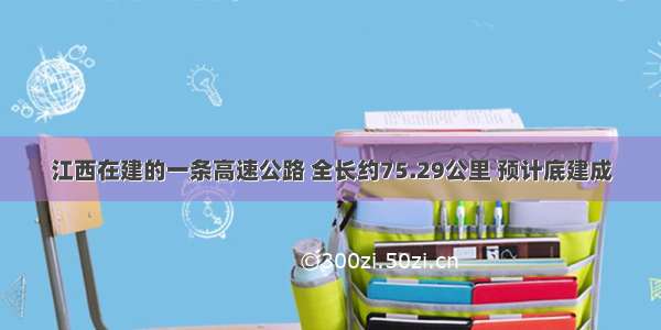 江西在建的一条高速公路 全长约75.29公里 预计底建成