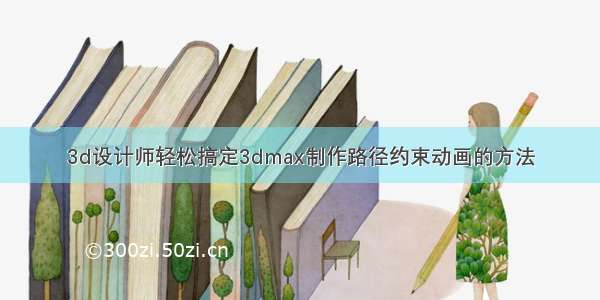 3d设计师轻松搞定3dmax制作路径约束动画的方法