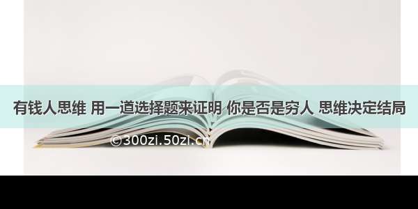 有钱人思维 用一道选择题来证明 你是否是穷人 思维决定结局