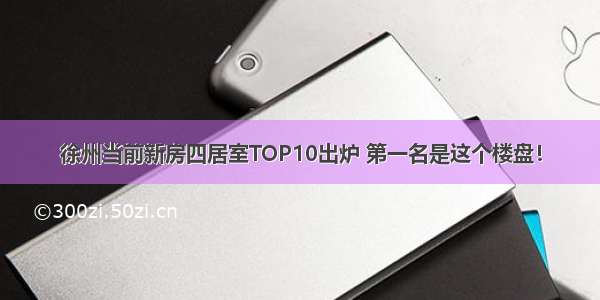 徐州当前新房四居室TOP10出炉 第一名是这个楼盘！